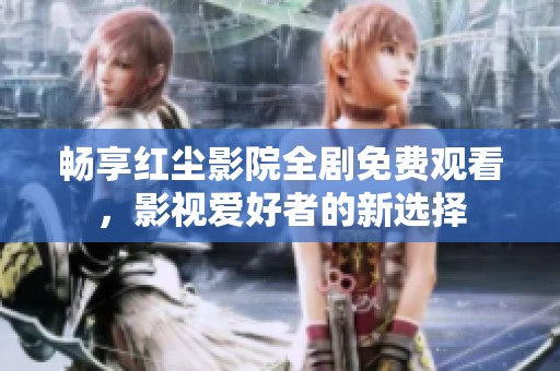 畅享红尘影院全剧免费观看，影视爱好者的新选择