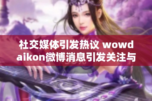 社交媒体引发热议 wowdaikon微博消息引发关注与讨论
