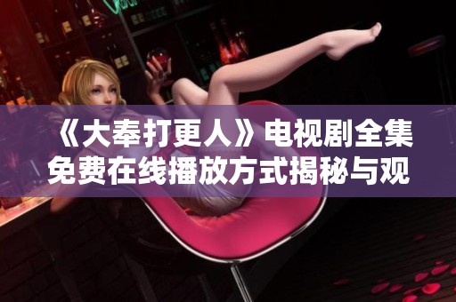 《大奉打更人》电视剧全集免费在线播放方式揭秘与观看指南