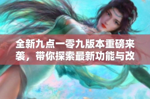 全新九点一零九版本重磅来袭，带你探索最新功能与改进详情
