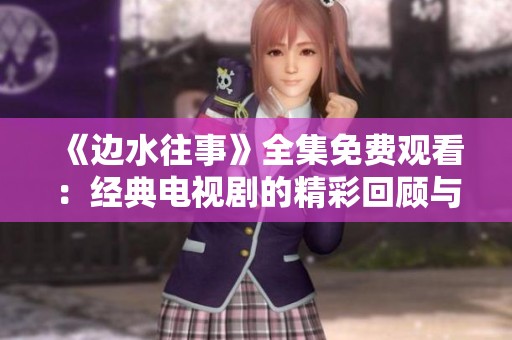 《边水往事》全集免费观看：经典电视剧的精彩回顾与分享