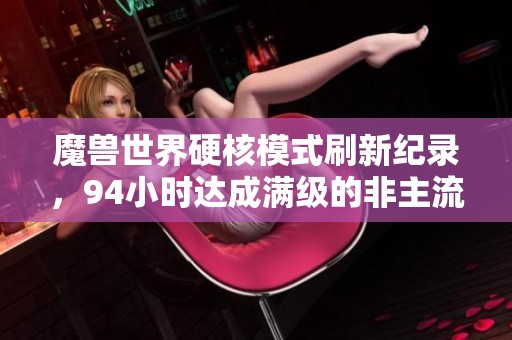 魔兽世界硬核模式刷新纪录，94小时达成满级的非主流职业玩家揭秘