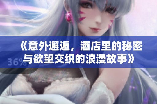 《意外邂逅，酒店里的秘密与欲望交织的浪漫故事》