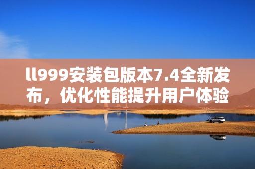 ll999安装包版本7.4全新发布，优化性能提升用户体验