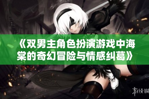 《双男主角色扮演游戏中海棠的奇幻冒险与情感纠葛》