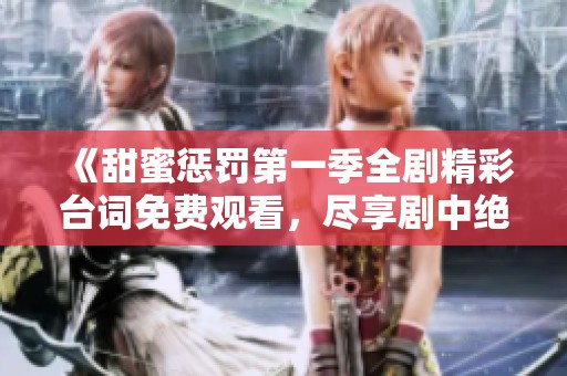 《甜蜜惩罚第一季全剧精彩台词免费观看，尽享剧中绝妙台词》