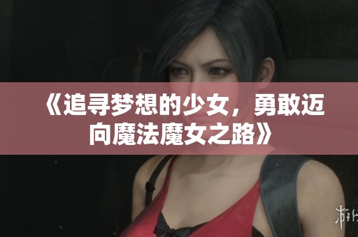 《追寻梦想的少女，勇敢迈向魔法魔女之路》