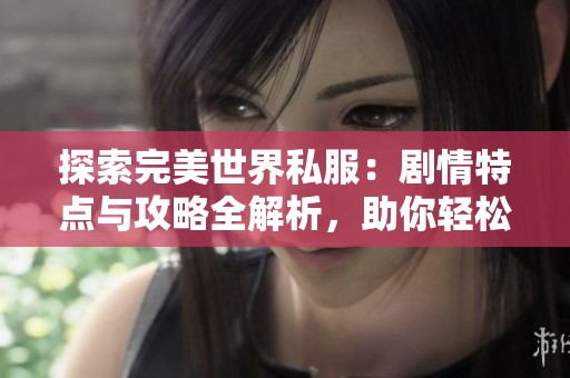 探索完美世界私服：剧情特点与攻略全解析，助你轻松上手