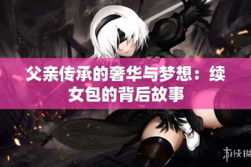 父亲传承的奢华与梦想：续女包的背后故事