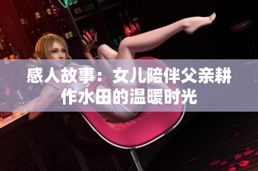 感人故事：女儿陪伴父亲耕作水田的温暖时光