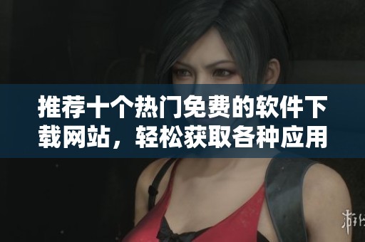 推荐十个热门免费的软件下载网站，轻松获取各种应用程序