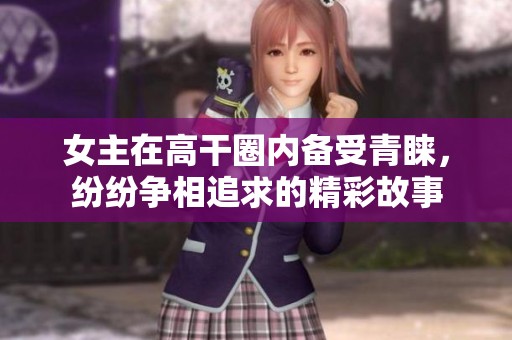 女主在高干圈内备受青睐，纷纷争相追求的精彩故事