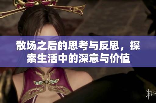 散场之后的思考与反思，探索生活中的深意与价值