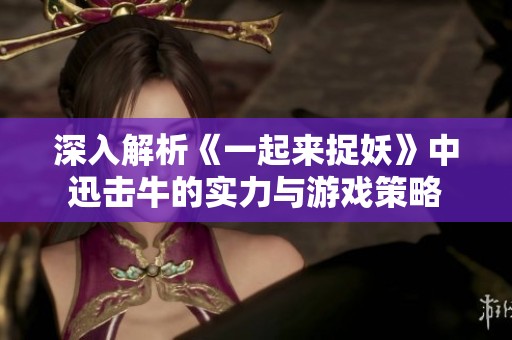 深入解析《一起来捉妖》中迅击牛的实力与游戏策略