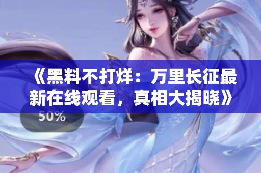 《黑料不打烊：万里长征最新在线观看，真相大揭晓》