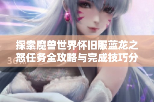 探索魔兽世界怀旧服蓝龙之怒任务全攻略与完成技巧分享