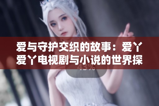 爱与守护交织的故事：爱丫爱丫电视剧与小说的世界探秘
