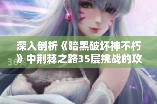 深入剖析《暗黑破坏神不朽》中荆棘之路35层挑战的攻略与技巧