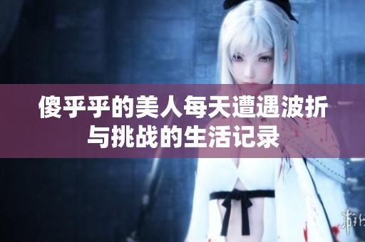 傻乎乎的美人每天遭遇波折与挑战的生活记录
