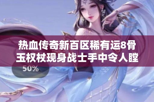 热血传奇新百区稀有运8骨玉权杖现身战士手中令人瞠目结舌