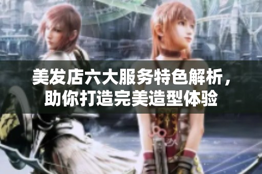美发店六大服务特色解析，助你打造完美造型体验