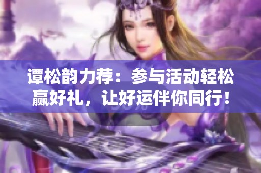 谭松韵力荐：参与活动轻松赢好礼，让好运伴你同行！