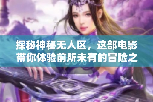 探秘神秘无人区，这部电影带你体验前所未有的冒险之旅