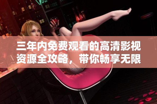 三年内免费观看的高清影视资源全攻略，带你畅享无限精彩