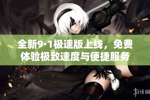 全新9·1极速版上线，免费体验极致速度与便捷服务