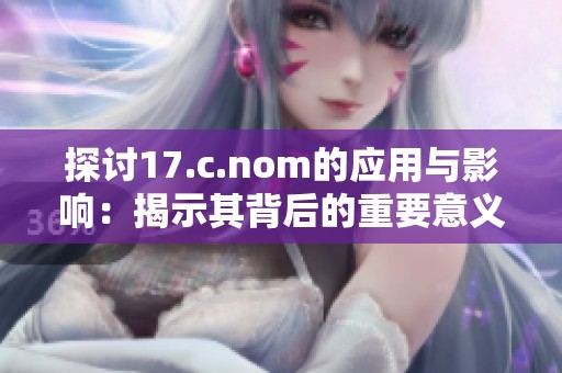 探讨17.c.nom的应用与影响：揭示其背后的重要意义