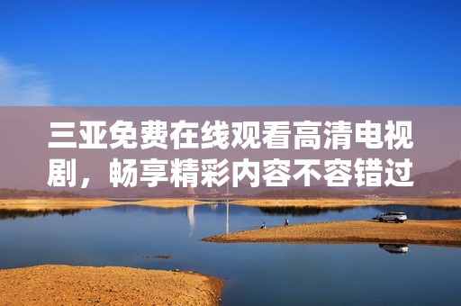 三亚免费在线观看高清电视剧，畅享精彩内容不容错过
