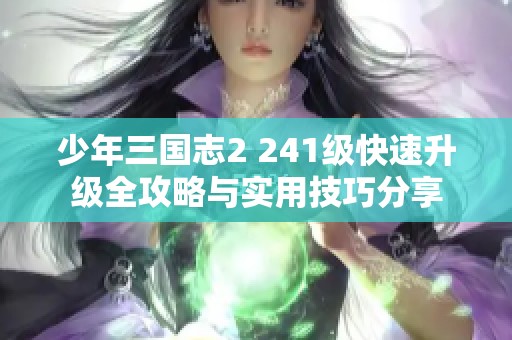 少年三国志2 241级快速升级全攻略与实用技巧分享