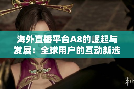 海外直播平台A8的崛起与发展：全球用户的互动新选择