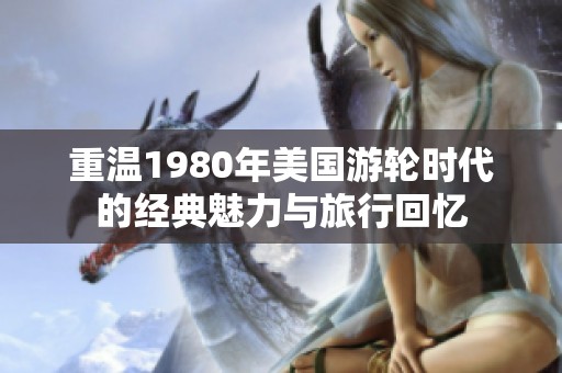 重温1980年美国游轮时代的经典魅力与旅行回忆