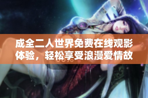 成全二人世界免费在线观影体验，轻松享受浪漫爱情故事