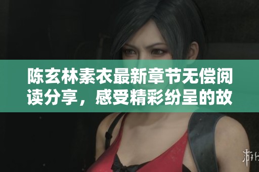 陈玄林素衣最新章节无偿阅读分享，感受精彩纷呈的故事发展