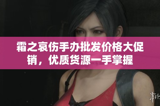 霜之哀伤手办批发价格大促销，优质货源一手掌握
