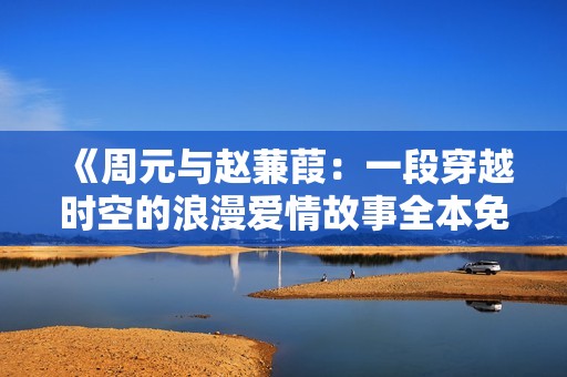 《周元与赵蒹葭：一段穿越时空的浪漫爱情故事全本免费阅读》