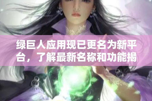 绿巨人应用现已更名为新平台，了解最新名称和功能揭秘
