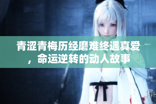 青涩青梅历经磨难终遇真爱，命运逆转的动人故事
