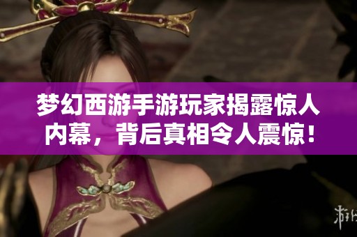 梦幻西游手游玩家揭露惊人内幕，背后真相令人震惊！