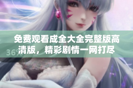 免费观看成全大全完整版高清版，精彩剧情一网打尽
