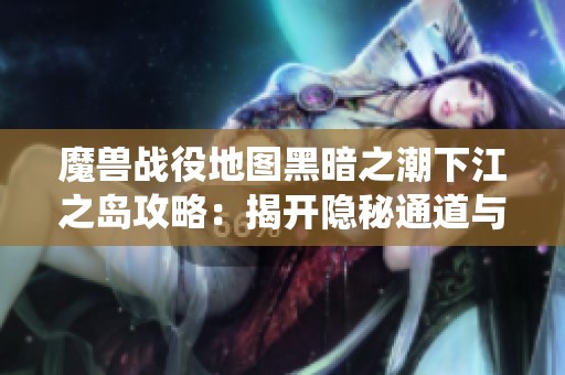 魔兽战役地图黑暗之潮下江之岛攻略：揭开隐秘通道与挑战技巧