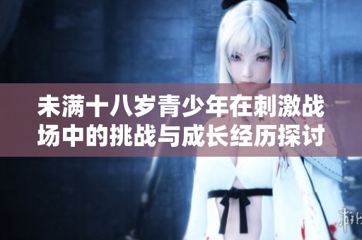 未满十八岁青少年在刺激战场中的挑战与成长经历探讨