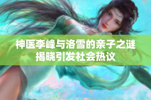 神医李峰与洛雪的亲子之谜揭晓引发社会热议