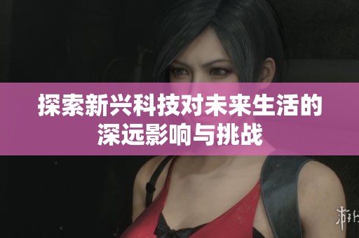探索新兴科技对未来生活的深远影响与挑战