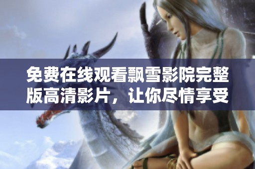 免费在线观看飘雪影院完整版高清影片，让你尽情享受视觉盛宴