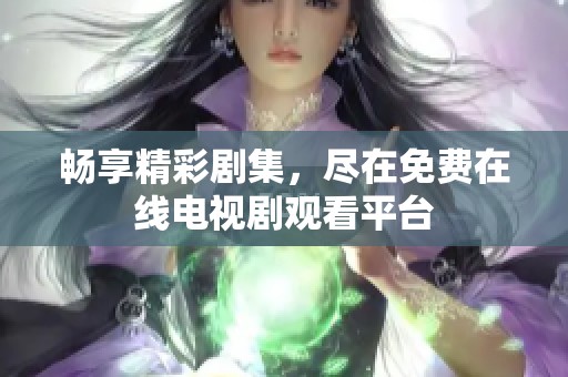 畅享精彩剧集，尽在免费在线电视剧观看平台