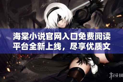 海棠小说官网入口免费阅读平台全新上线，尽享优质文学体验