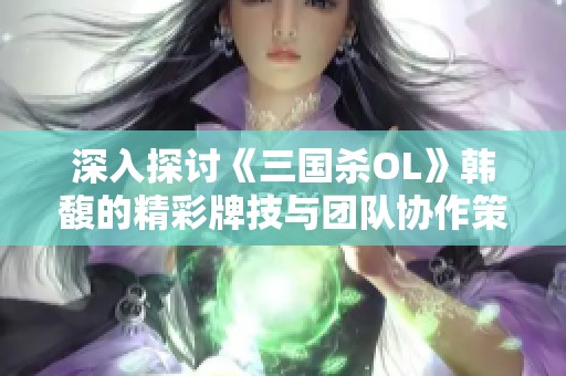 深入探讨《三国杀OL》韩馥的精彩牌技与团队协作策略新思路